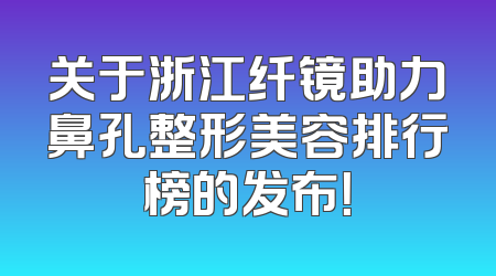 关于浙江纤镜助力鼻孔整形美容排行榜的发布！