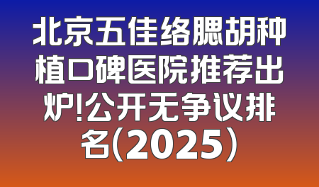 北京五佳络腮胡种植口碑医院推荐出炉！公开无争议排名（2025）