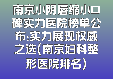 南京小阴唇缩小口碑实力医院榜单公布：实力展现权威之选（南京妇科整形医院排名）