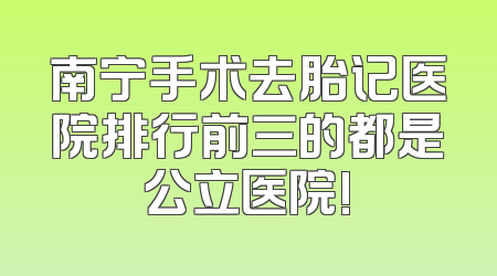 南宁手术去胎记医院排行前三的都是公立医院!