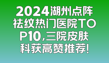 2024湖州点阵祛纹热门医院TOP10，三院皮肤科获高赞推荐！
