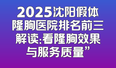 2025沈阳假体隆胸医院排名前三解读：看隆胸效果与服务质量”