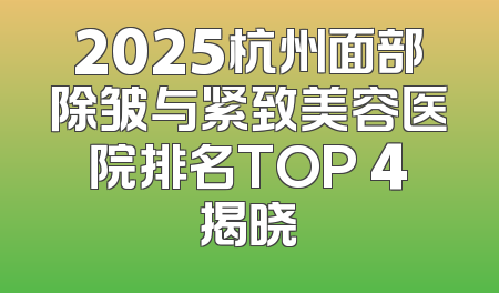 2025杭州面部除皱与紧致美容医院排名TOP 4揭晓