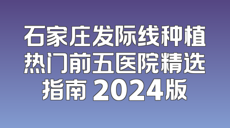 石家庄发际线种植热门前五医院精选指南 2024版