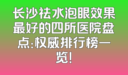 长沙祛水泡眼效果最好的四所医院盘点：权威排行榜一览！