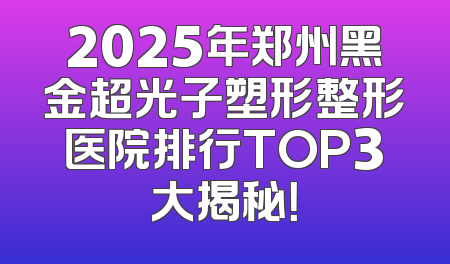 2025年郑州黑金超光子塑形整形医院排行TOP3大揭秘！