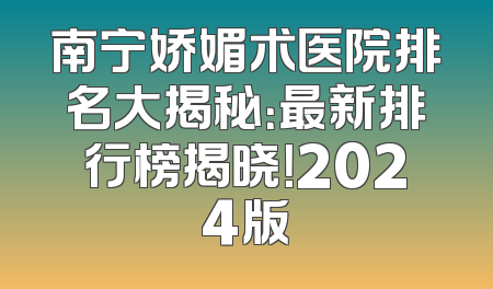 南宁娇媚术医院排名大揭秘：最新排行榜揭晓！2024版