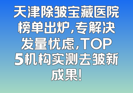 天津除皱宝藏医院榜单出炉，专解决发量忧虑，TOP5机构实测去皱新成果！