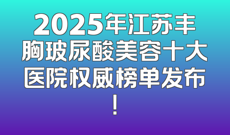 2025年江苏丰胸玻尿酸美容十大医院权威榜单发布！