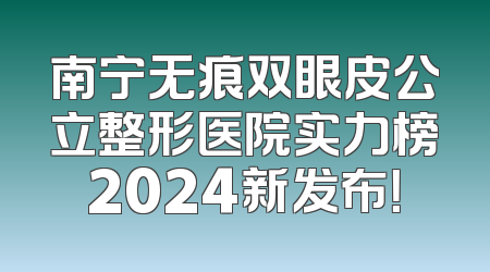 南宁无痕双眼皮公立整形医院实力榜2024新发布！