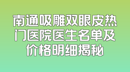 南通吸雕双眼皮热门医院医生名单及价格明细揭秘