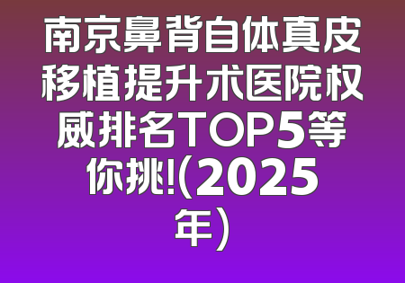 南京鼻背自体真皮移植提升术医院权威排名TOP5等你挑！(2025年)