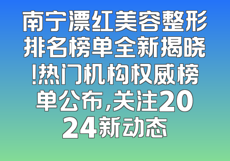 南宁漂红美容整形排名榜单全新揭晓！热门机构权威榜单公布，关注2024新动态