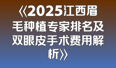 《2025江西眉毛种植专家排名及双眼皮手术费用解析》