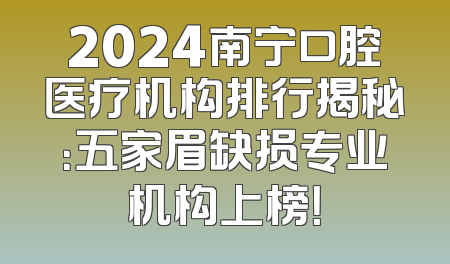 2024南宁口腔医疗机构排行揭秘：五家眉缺损专业机构上榜！