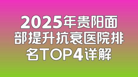 2025年贵阳面部提升抗衰医院排名TOP4详解