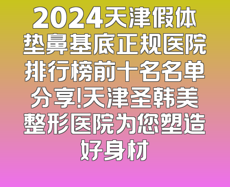 2024天津假体垫鼻基底正规医院排行榜前十名名单分享！天津圣韩美整形医院为您塑造好身材