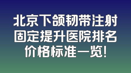 北京下颌韧带注射固定提升医院排名价格标准一览！