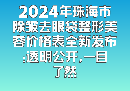 2024年珠海市除皱去眼袋整形美容价格表全新发布：透明公开，一目了然
