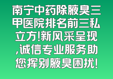 南宁中药除腋臭三甲医院排名前三私立方！新风采呈现，诚信专业服务助您挥别腋臭困扰！