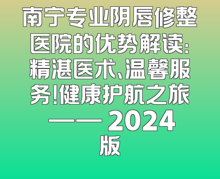 南宁专业阴唇修整医院的优势解读：精湛医术、温馨服务！健康护航之旅 —— 2024版