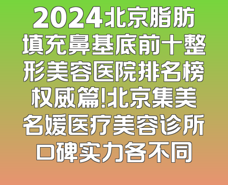 2024北京脂肪填充鼻基底前十整形美容医院排名榜权威篇！北京集美名媛医疗美容诊所口碑实力各不同