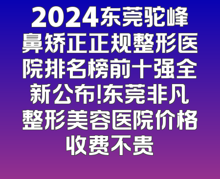 2024东莞驼峰鼻矫正正规整形医院排名榜前十强全新公布！东莞非凡整形美容医院价格收费不贵