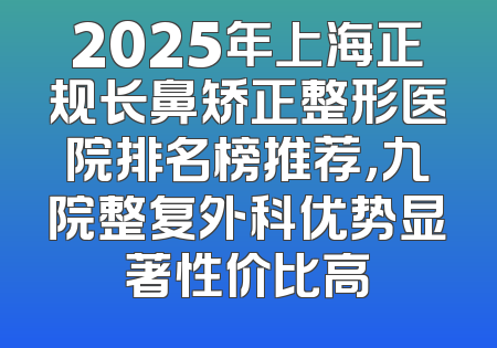 2025年上海正规长鼻矫正整形医院排名榜推荐，九院整复外科优势显著性价比高