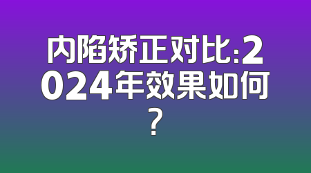 内陷矫正对比：2024年效果如何？