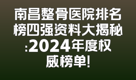南昌整骨医院排名榜四强资料大揭秘：2024年度权威榜单！