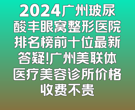 2024广州玻尿酸丰眼窝整形医院排名榜前十位最新答疑！广州美联体医疗美容诊所价格收费不贵