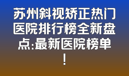 苏州斜视矫正热门医院排行榜全新盘点：最新医院榜单！
