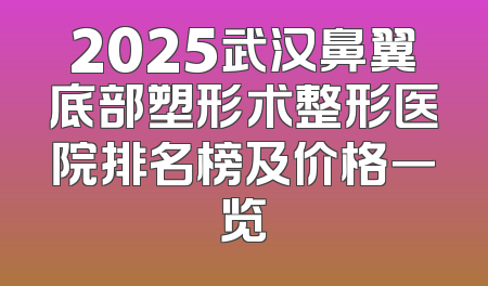 2025武汉鼻翼底部塑形术整形医院排名榜及价格一览