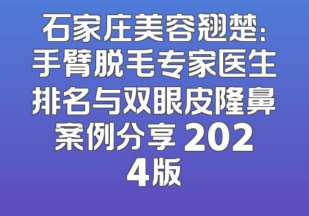 石家庄美容翘楚：手臂脱毛专家医生排名与双眼皮隆鼻案例分享 2024版