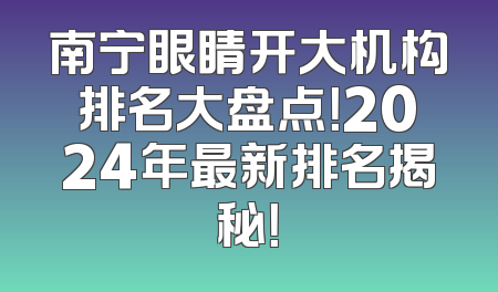 南宁眼睛开大机构排名大盘点！2024年最新排名揭秘！