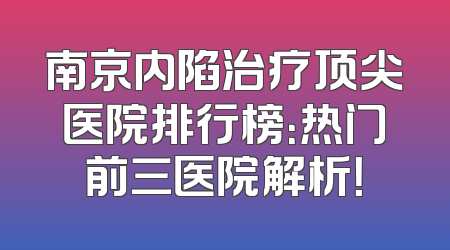 南京内陷治疗顶尖医院排行榜：热门前三医院解析！