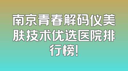 南京青春解码仪美肤技术优选医院排行榜！