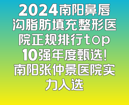 2024南阳鼻唇沟脂肪填充整形医院正规排行top10强年度甄选！南阳张仲景医院实力入选