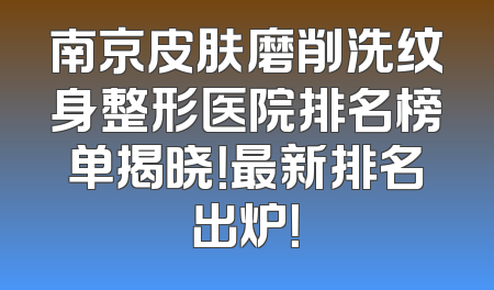 南京皮肤磨削洗纹身整形医院排名榜单揭晓！最新排名出炉！