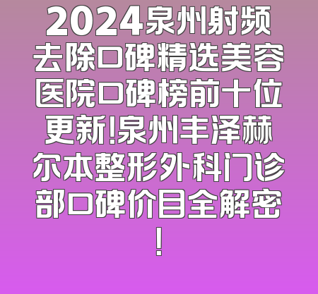 2024泉州射频去除口碑精选美容医院口碑榜前十位更新！泉州丰泽赫尔本整形外科门诊部口碑价目全解密！