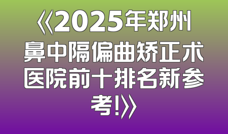 《2025年郑州鼻中隔偏曲矫正术医院前十排名新参考！》