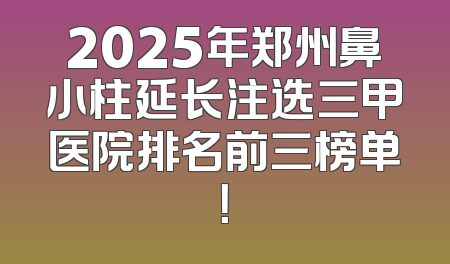 2025年郑州鼻小柱延长注选三甲医院排名前三榜单！