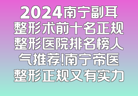 2024南宁副耳整形术前十名正规整形医院排名榜人气推荐！南宁帝医整形正规又有实力