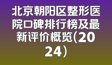 北京朝阳区整形医院口碑排行榜及最新评价概览（2024）