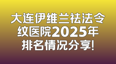 大连伊维兰祛法令纹医院2025年排名情况分享！
