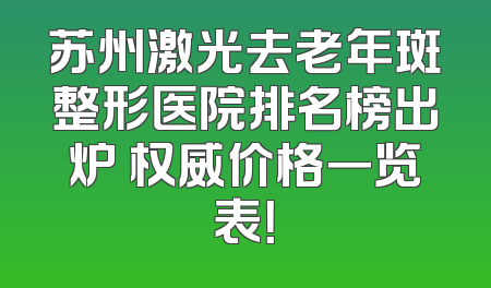 苏州激光去老年斑整形医院排名榜出炉 权威价格一览表！