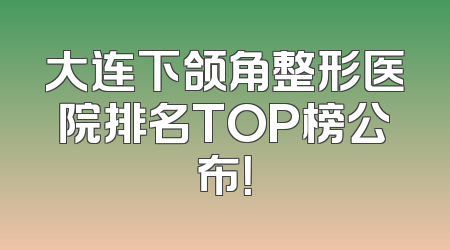 大连下颌角整形医院排名TOP榜公布！