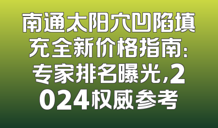 南通太阳穴凹陷填充全新价格指南：专家排名曝光，2024权威参考