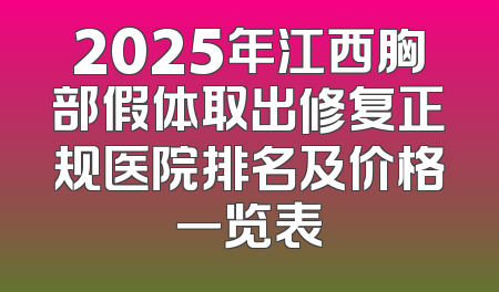 2025年江西胸部假体取出修复正规医院排名及价格一览表