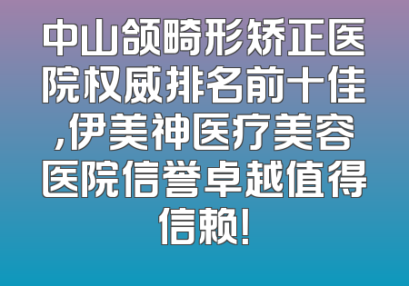 中山颌畸形矫正医院权威排名前十佳，伊美神医疗美容医院信誉卓越值得信赖！
